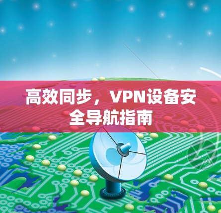 高效同步,VPN设备安全导航指南 高效同步,VPN设备安全导航指南