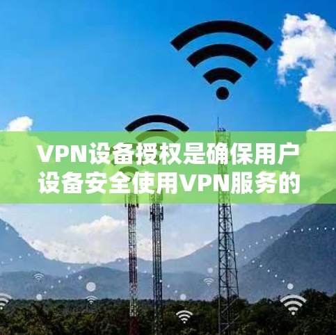 VPN设备授权是确保用户设备安全使用VPN服务的重要步骤。以下是一些常见的方法和步骤
