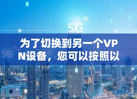 为了切换到另一个VPN设备,您可以按照以下步骤操作 为了切换到另一个VPN设备,您可以按照以下步骤操作