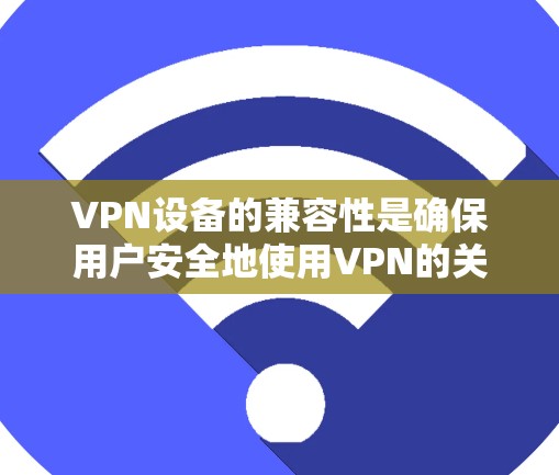 VPN设备的兼容性是确保用户安全地使用VPN的关键。以下是对这一主题的详细总结和解决方案