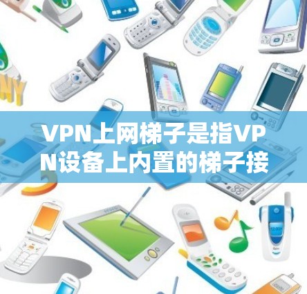 VPN上网梯子是指VPN设备上内置的梯子接口或用于连接多个VPN设备的梯子工具,帮助用户轻松管理多个VPN服务的连接。以下是对此问题的分步解释 VPN上网梯子是指VPN设备上内置的梯子接口或用于连接多个VPN设备的梯子工具,帮助用户轻松管理多个VPN服务的连接。以下是对此问题的分步解释