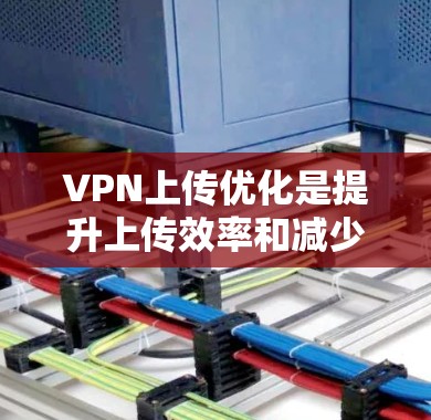 VPN上传优化是提升上传效率和减少服务器负担的重要步骤。以下是一些具体的步骤和方法,帮助你更好地进行VPN上传优化 VPN上传优化是提升上传效率和减少服务器负担的重要步骤。以下是一些具体的步骤和方法,帮助你更好地进行VPN上传优化