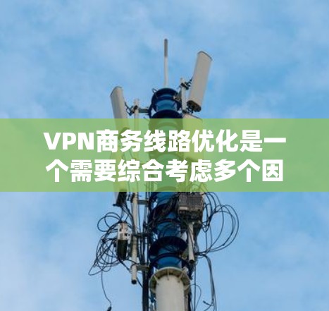 VPN商务线路优化是一个需要综合考虑多个因素的复杂问题。以下是一些关键点和步骤，帮助您优化VPN的使用