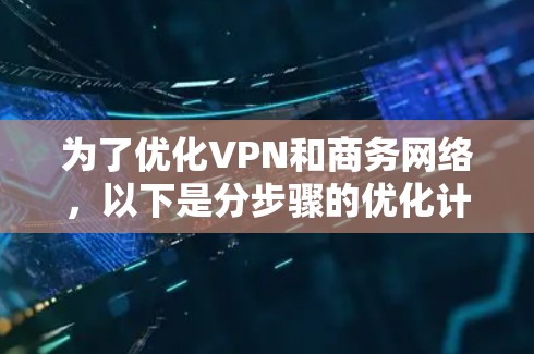 为了优化VPN和商务网络,以下是分步骤的优化计划 为了优化VPN和商务网络,以下是分步骤的优化计划