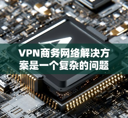 VPN商务网络解决方案是一个复杂的问题,涉及多个方面,包括VPN软件的安装、配置、安全措施以及工具的使用。以下是一些常见的VPN解决方案,可以帮助您在商务网络中实现VPN连接 VPN商务网络解决方案是一个复杂的问题,涉及多个方面,包括VPN软件的安装、配置、安全措施以及工具的使用。以下是一些常见的VPN解决方案,可以帮助您在商务网络中实现VPN连接