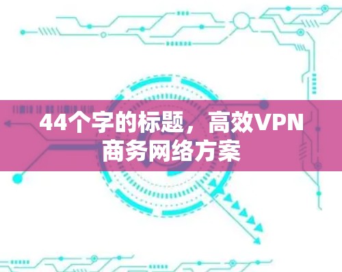 44个字的标题,高效VPN商务网络方案 44个字的标题,高效VPN商务网络方案