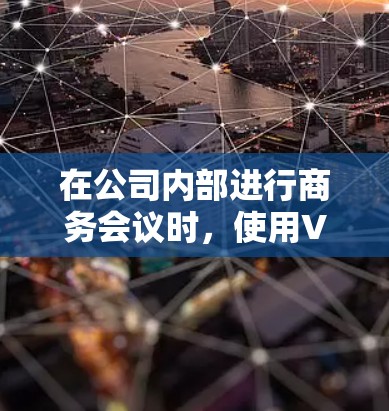 在公司内部进行商务会议时,使用VPN工具可以有效地保持实时性,同时增强安全性和隐私保护。以下是一个有序的指南,帮助您利用这些工具高效地进行商务沟通 在公司内部进行商务会议时,使用VPN工具可以有效地保持实时性,同时增强安全性和隐私保护。以下是一个有序的指南,帮助您利用这些工具高效地进行商务沟通
