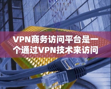 VPN商务访问平台是一个通过VPN技术来访问商务相关服务或资料的系统,确保数据的安全传输和访问权限的管理。以下是该平台的详细信息 VPN商务访问平台是一个通过VPN技术来访问商务相关服务或资料的系统,确保数据的安全传输和访问权限的管理。以下是该平台的详细信息