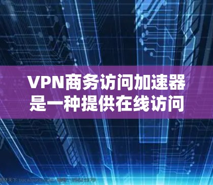 VPN商务访问加速器是一种提供在线访问外部网站的工具，旨在帮助用户不受VPN限制地进行商务访问。以下是关于VPN商务访问加速器的详细介绍