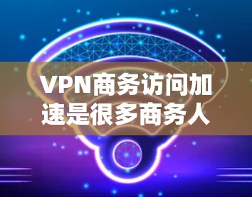 VPN商务访问加速是很多商务人士需要面对的挑战。为了确保访问的安全性和合规性,以下是一些关键点和建议 VPN商务访问加速是很多商务人士需要面对的挑战。为了确保访问的安全性和合规性,以下是一些关键点和建议