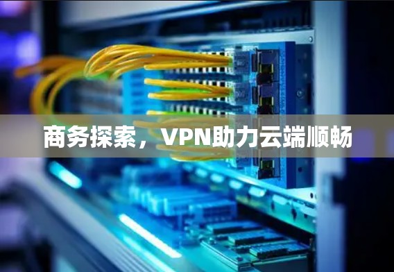 商务探索，VPN助力云端顺畅
