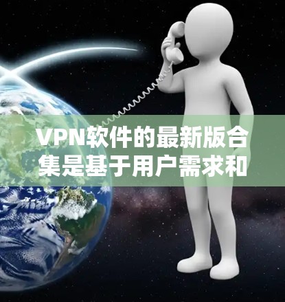 VPN软件的最新版合集是基于用户需求和功能的优化，以下是一些常见的VPN软件推荐，涵盖个人、企业、家庭等多种需求