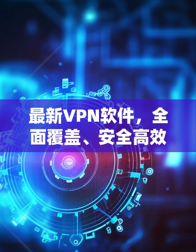 最新VPN软件,全面覆盖、安全高效,让您的隐私与网络连接更紧密 最新VPN软件,全面覆盖、安全高效,让您的隐私与网络连接更紧密