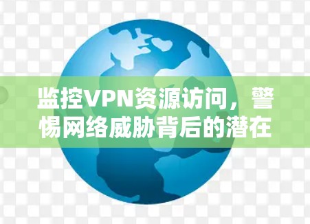 监控VPN资源访问，警惕网络威胁背后的潜在威胁
