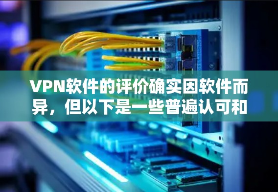VPN软件的评价确实因软件而异，但以下是一些普遍认可和争议的观点，供你参考