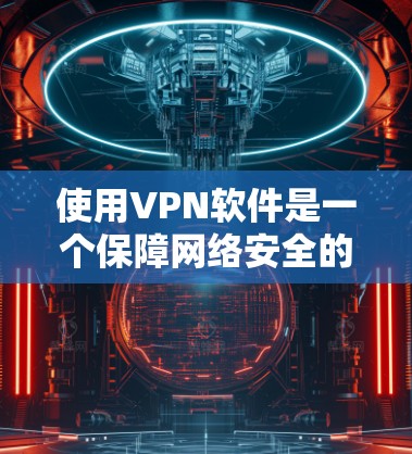 使用VPN软件是一个保障网络安全的好方法,以下是逐步指南,帮助你轻松上手 使用VPN软件是一个保障网络安全的好方法,以下是逐步指南,帮助你轻松上手