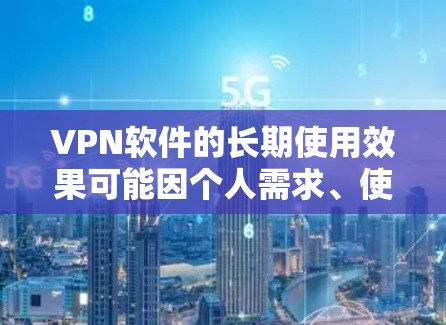 VPN软件的长期使用效果可能因个人需求、使用频率和选择的VPN平台而有所不同,因此建议根据以下方面进行综合评估 VPN软件的长期使用效果可能因个人需求、使用频率和选择的VPN平台而有所不同,因此建议根据以下方面进行综合评估