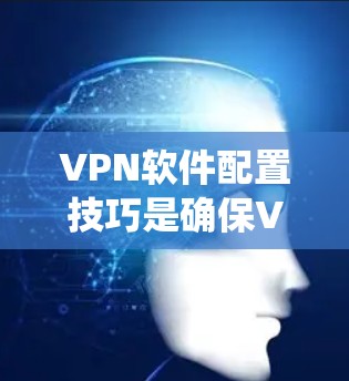 VPN软件配置技巧是确保VPN安全运行的关键步骤。以下是一个系统化的指南,帮助您逐步掌握配置方法 VPN软件配置技巧是确保VPN安全运行的关键步骤。以下是一个系统化的指南,帮助您逐步掌握配置方法