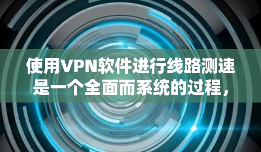 使用VPN软件进行线路测速是一个全面而系统的过程，涉及技术、安全和操作步骤的综合运用。以下是一步步的指南