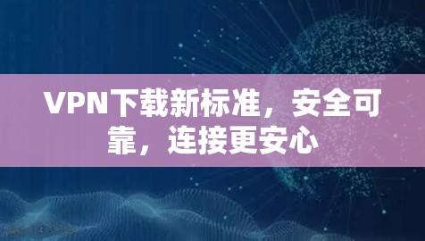 VPN下载新标准,安全可靠,连接更安心 VPN下载新标准,安全可靠,连接更安心