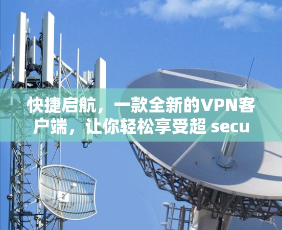 快捷启航,一款全新的VPN客户端,让你轻松享受超 secure 的网络探索之旅 快捷启航,一款全新的VPN客户端,让你轻松享受超 secure 的网络探索之旅