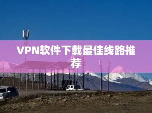 VPN软件下载最佳线路推荐 VPN软件下载最佳线路推荐