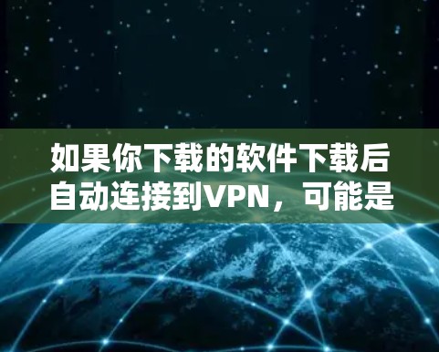 如果你下载的软件下载后自动连接到VPN，可能是因为以下原因