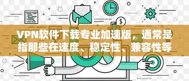 VPN软件下载专业加速版,通常是指那些在速度、稳定性、兼容性等方面表现非常优秀的VPN软件。以下是一些常见且被广泛使用的VPN软件推荐,他们通常提供了加速功能和专业性 VPN软件下载专业加速版,通常是指那些在速度、稳定性、兼容性等方面表现非常优秀的VPN软件。以下是一些常见且被广泛使用的VPN软件推荐,他们通常提供了加速功能和专业性