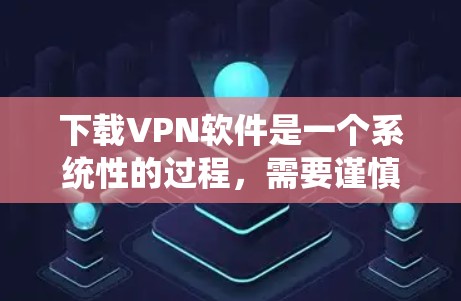 下载VPN软件是一个系统性的过程，需要谨慎处理以确保安全和稳定。以下是一步步的指南，帮助你顺利下载并安装这些软件