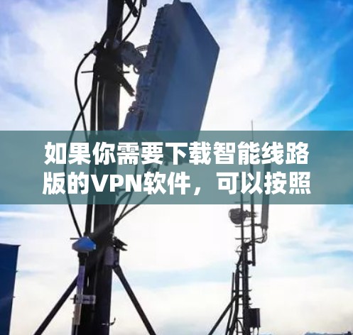 如果你需要下载智能线路版的VPN软件，可以按照以下步骤进行
