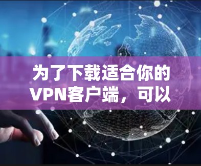 为了下载适合你的VPN客户端，可以按照以下步骤进行