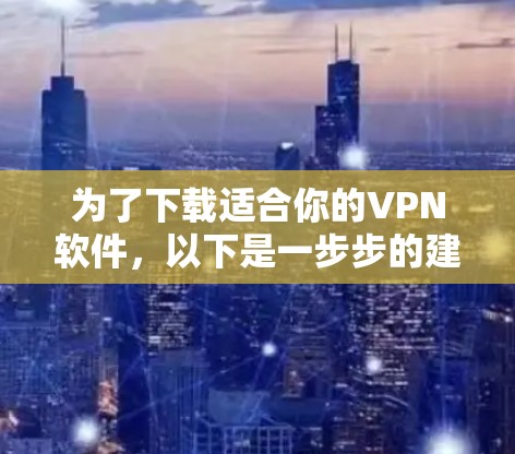 为了下载适合你的VPN软件，以下是一步步的建议