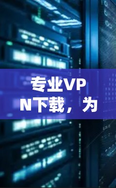 专业VPN下载，为您的网络保驾护航