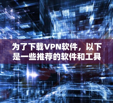 为了下载VPN软件,以下是一些推荐的软件和工具,包括安全性和功能性的考虑 为了下载VPN软件,以下是一些推荐的软件和工具,包括安全性和功能性的考虑