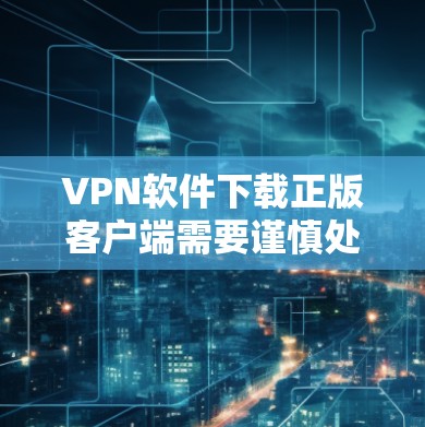 VPN软件下载正版客户端需要谨慎处理,以下是一些关键建议 VPN软件下载正版客户端需要谨慎处理,以下是一些关键建议