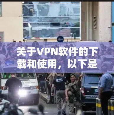 关于VPN软件的下载和使用，以下是一些详细的信息和建议