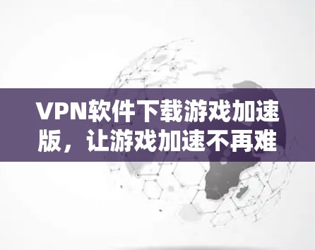 VPN软件下载游戏加速版，让游戏加速不再难