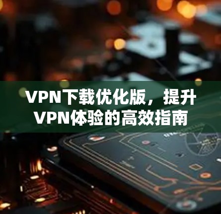 VPN下载优化版,提升VPN体验的高效指南 VPN下载优化版,提升VPN体验的高效指南