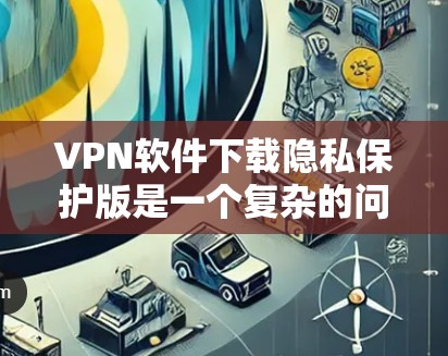 VPN软件下载隐私保护版是一个复杂的问题，需要综合考虑多个因素。以下是对这一问题的分步解释和总结