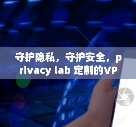 守护隐私,守护安全,privacy lab 定制的VPN客户端 守护隐私,守护安全,privacy lab 定制的VPN客户端