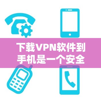 下载VPN软件到手机是一个安全且实用的步骤，以下是一个清晰的指南，帮助您顺利进行