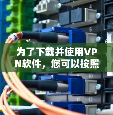 为了下载并使用VPN软件,您可以按照以下步骤进行 为了下载并使用VPN软件,您可以按照以下步骤进行