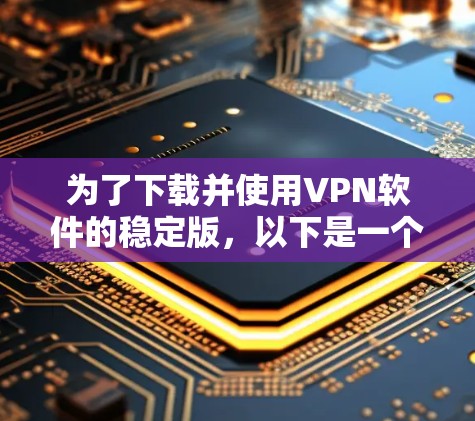 为了下载并使用VPN软件的稳定版,以下是一个清晰的步骤指南 为了下载并使用VPN软件的稳定版,以下是一个清晰的步骤指南