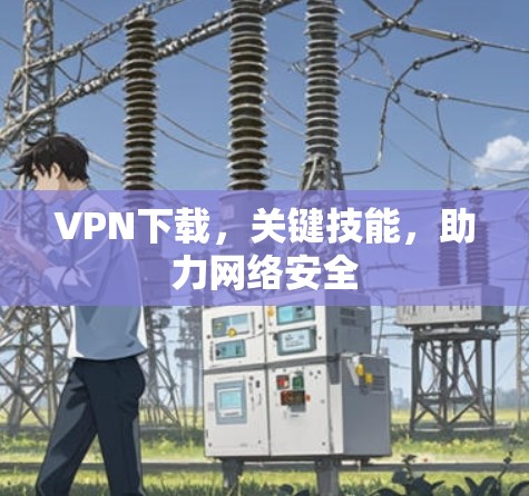 VPN下载，关键技能，助力网络安全