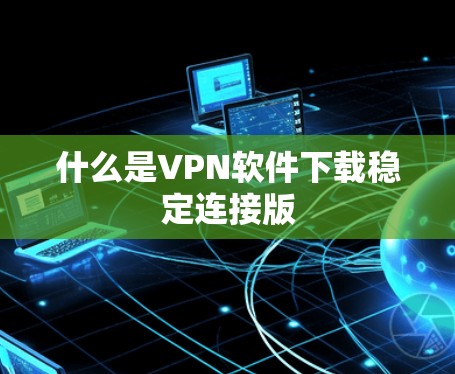 什么是VPN软件下载稳定连接版 什么是VPN软件下载稳定连接版