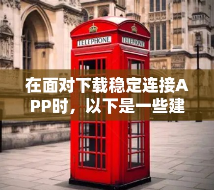 在面对下载稳定连接APP时,以下是一些建议,帮助你更好地处理这一问题 在面对下载稳定连接APP时,以下是一些建议,帮助你更好地处理这一问题