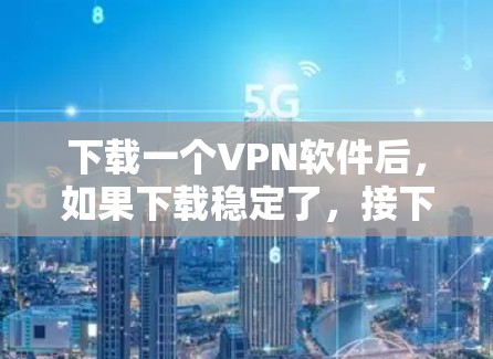下载一个VPN软件后，如果下载稳定了，接下来的步骤可以分为以下几个部分