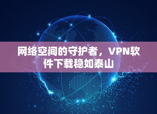 网络空间的守护者,VPN软件下载稳如泰山 网络空间的守护者,VPN软件下载稳如泰山