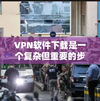 VPN软件下载是一个复杂但重要的步骤,以下是一步步的指南,帮助你轻松地下载和使用适合你的VPN软件 VPN软件下载是一个复杂但重要的步骤,以下是一步步的指南,帮助你轻松地下载和使用适合你的VPN软件