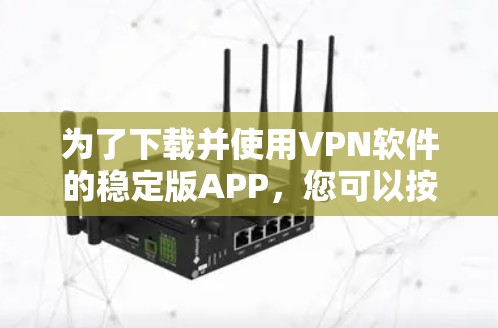 为了下载并使用VPN软件的稳定版APP,您可以按照以下步骤进行操作 为了下载并使用VPN软件的稳定版APP,您可以按照以下步骤进行操作